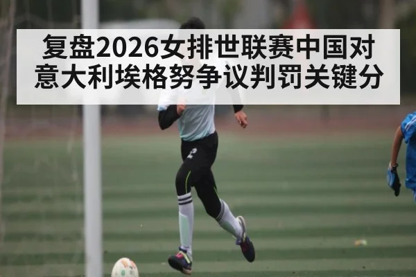 复盘2026女排世联赛中国对意大利埃格努争议判罚关键分