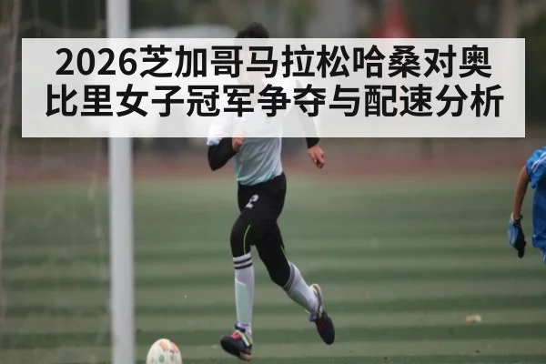 2026芝加哥马拉松哈桑对奥比里女子冠军争夺与配速分析