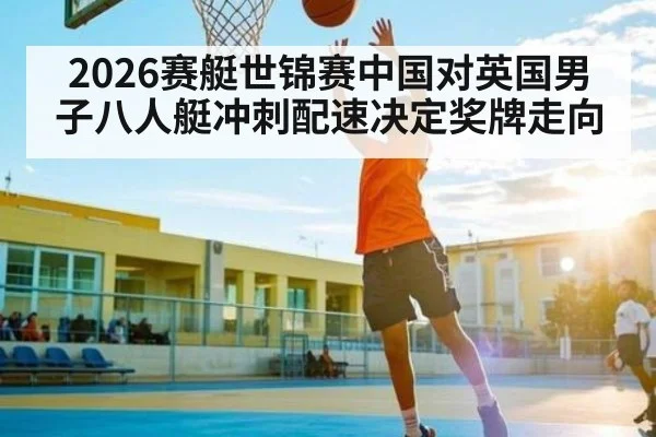 2026赛艇世锦赛中国对英国男子八人艇冲刺配速决定奖牌走向