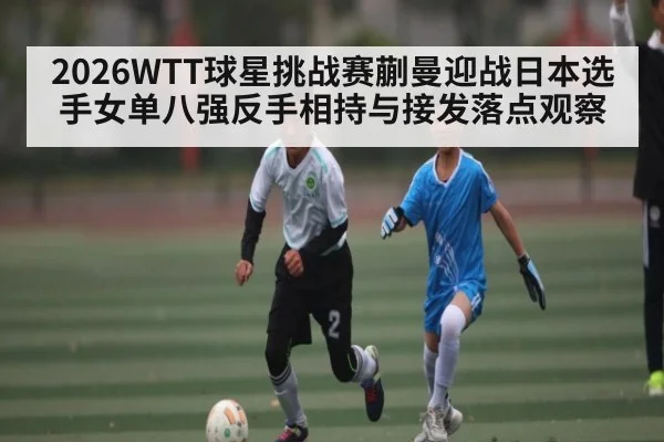 2026WTT球星挑战赛蒯曼迎战日本选手女单八强反手相持与接发落点观察
